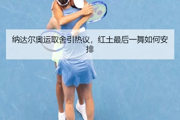 纳达尔奥运取舍引热议，红土最后一舞如何安排