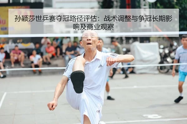 孙颖莎世乒赛夺冠路径评估：战术调整与争冠长期影响及商业观察