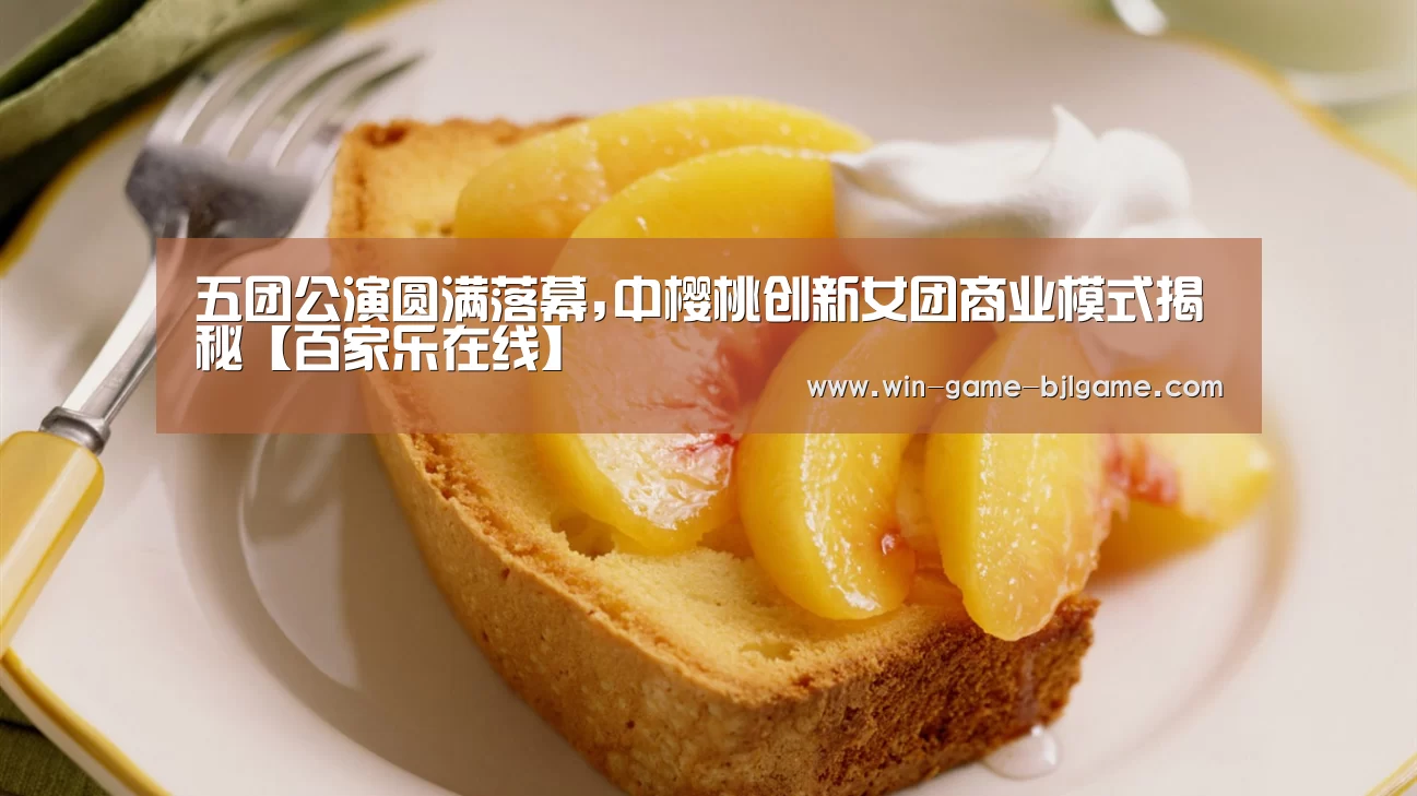 五团公演圆满落幕,中樱桃创新女团商业模式揭秘【百家乐在线】(图1) 百家乐在线